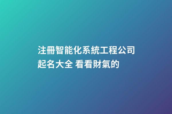 注冊智能化系統工程公司起名大全 看看財氣的-第1張-公司起名-玄機派